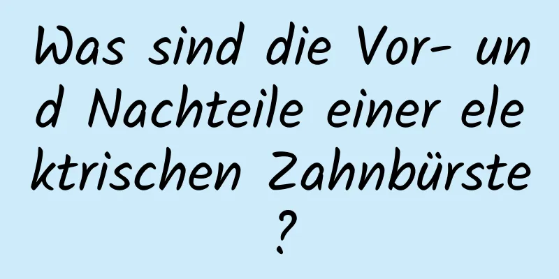Was sind die Vor- und Nachteile einer elektrischen Zahnbürste?