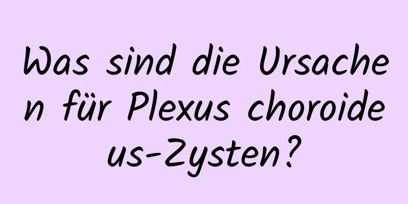 Was sind die Ursachen für Plexus choroideus-Zysten?