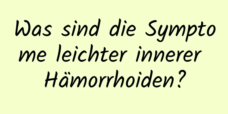 Was sind die Symptome leichter innerer Hämorrhoiden?