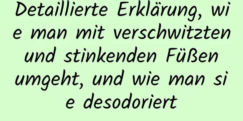 Detaillierte Erklärung, wie man mit verschwitzten und stinkenden Füßen umgeht, und wie man sie desodoriert
