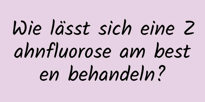 Wie lässt sich eine Zahnfluorose am besten behandeln?