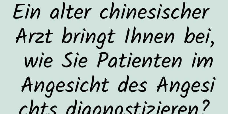 Ein alter chinesischer Arzt bringt Ihnen bei, wie Sie Patienten im Angesicht des Angesichts diagnostizieren?
