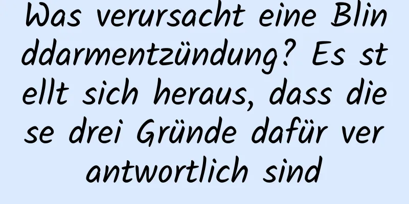 Was verursacht eine Blinddarmentzündung? Es stellt sich heraus, dass diese drei Gründe dafür verantwortlich sind