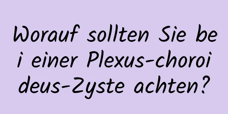 Worauf sollten Sie bei einer Plexus-choroideus-Zyste achten?