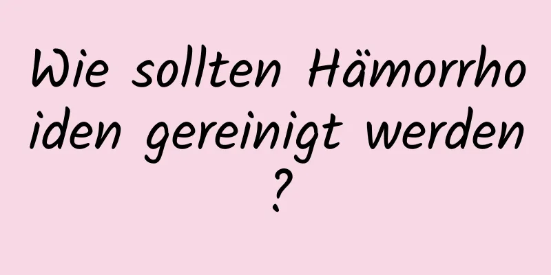Wie sollten Hämorrhoiden gereinigt werden?