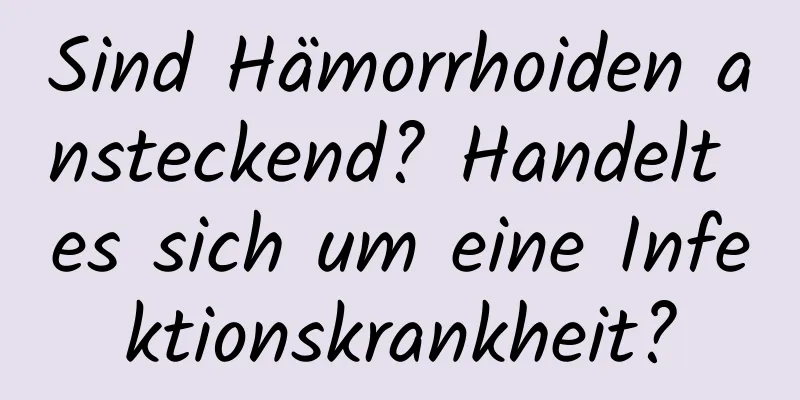 Sind Hämorrhoiden ansteckend? Handelt es sich um eine Infektionskrankheit?