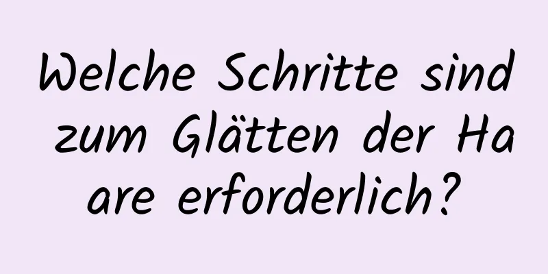 Welche Schritte sind zum Glätten der Haare erforderlich?