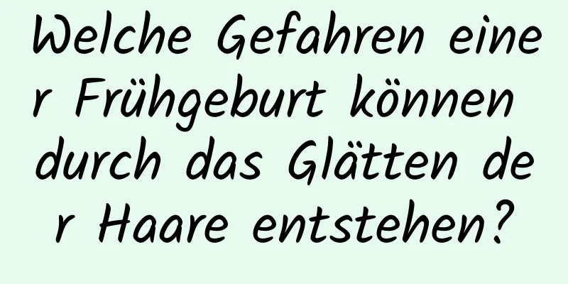 Welche Gefahren einer Frühgeburt können durch das Glätten der Haare entstehen?