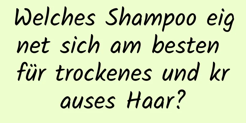Welches Shampoo eignet sich am besten für trockenes und krauses Haar?