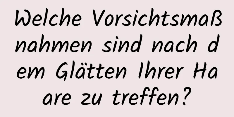 Welche Vorsichtsmaßnahmen sind nach dem Glätten Ihrer Haare zu treffen?