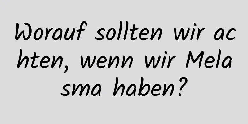 Worauf sollten wir achten, wenn wir Melasma haben?