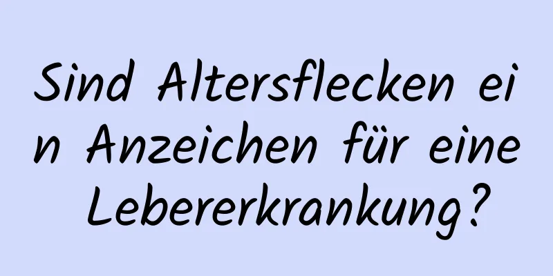 Sind Altersflecken ein Anzeichen für eine Lebererkrankung?