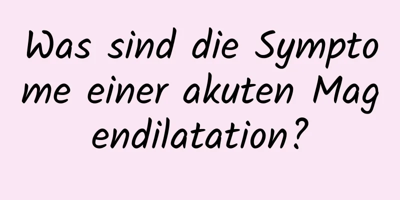 Was sind die Symptome einer akuten Magendilatation?