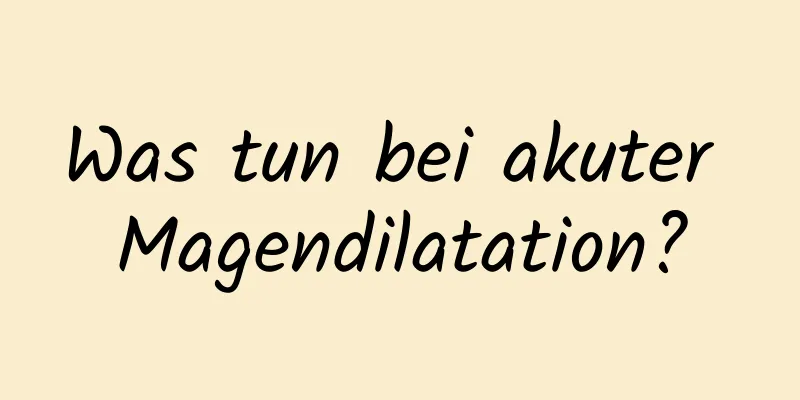 Was tun bei akuter Magendilatation?