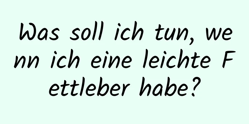 Was soll ich tun, wenn ich eine leichte Fettleber habe?