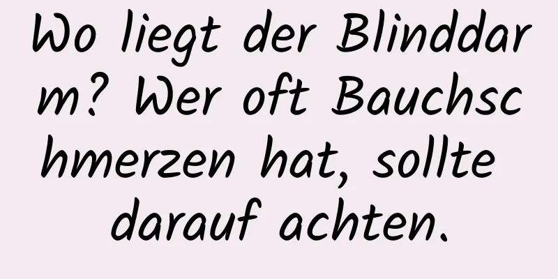 Wo liegt der Blinddarm? Wer oft Bauchschmerzen hat, sollte darauf achten.