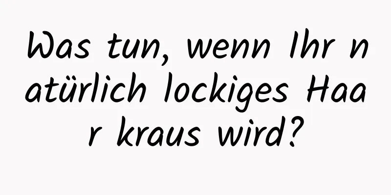 Was tun, wenn Ihr natürlich lockiges Haar kraus wird?