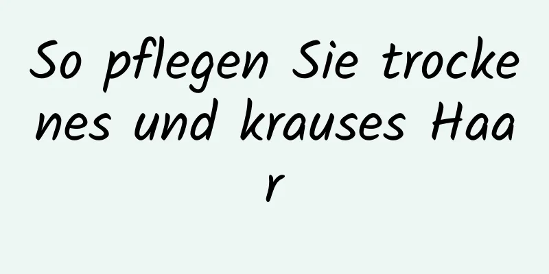 So pflegen Sie trockenes und krauses Haar