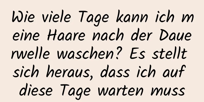 Wie viele Tage kann ich meine Haare nach der Dauerwelle waschen? Es stellt sich heraus, dass ich auf diese Tage warten muss