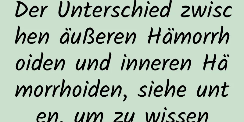 Der Unterschied zwischen äußeren Hämorrhoiden und inneren Hämorrhoiden, siehe unten, um zu wissen