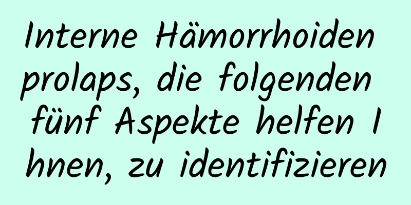 Interne Hämorrhoiden prolaps, die folgenden fünf Aspekte helfen Ihnen, zu identifizieren