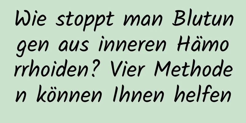 Wie stoppt man Blutungen aus inneren Hämorrhoiden? Vier Methoden können Ihnen helfen