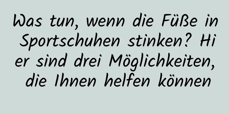 Was tun, wenn die Füße in Sportschuhen stinken? Hier sind drei Möglichkeiten, die Ihnen helfen können