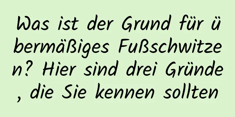 Was ist der Grund für übermäßiges Fußschwitzen? Hier sind drei Gründe, die Sie kennen sollten