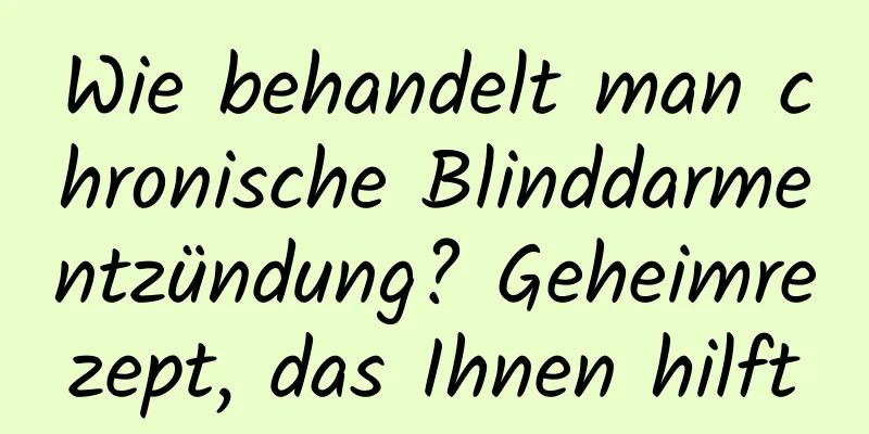 Wie behandelt man chronische Blinddarmentzündung? Geheimrezept, das Ihnen hilft