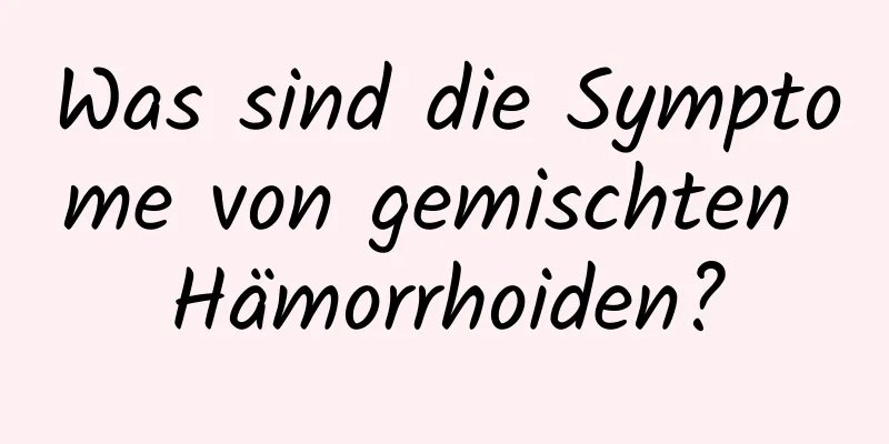Was sind die Symptome von gemischten Hämorrhoiden?