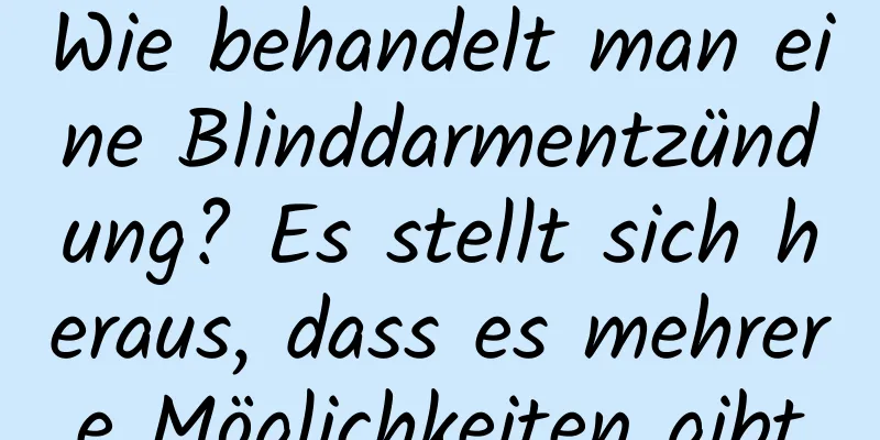 Wie behandelt man eine Blinddarmentzündung? Es stellt sich heraus, dass es mehrere Möglichkeiten gibt