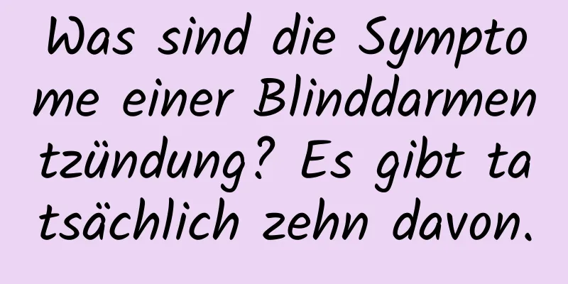 Was sind die Symptome einer Blinddarmentzündung? Es gibt tatsächlich zehn davon.