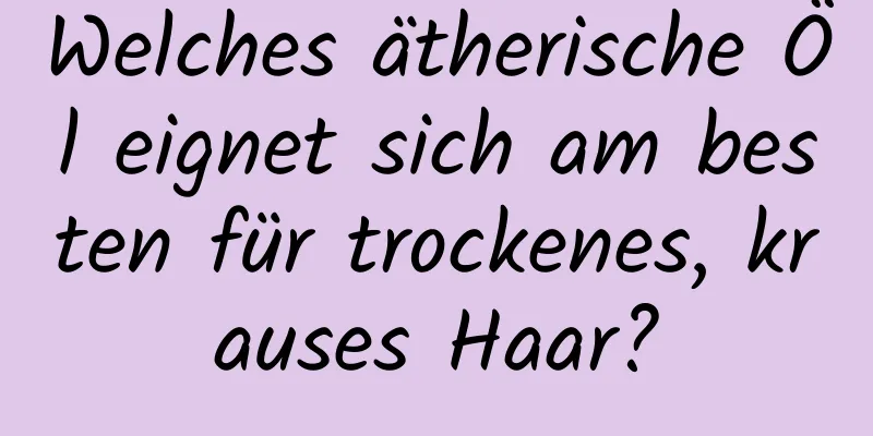 Welches ätherische Öl eignet sich am besten für trockenes, krauses Haar?