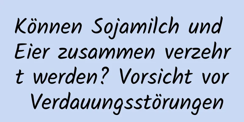 Können Sojamilch und Eier zusammen verzehrt werden? Vorsicht vor Verdauungsstörungen