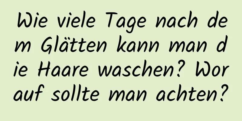 Wie viele Tage nach dem Glätten kann man die Haare waschen? Worauf sollte man achten?