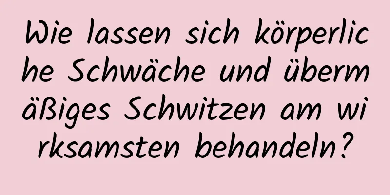 Wie lassen sich körperliche Schwäche und übermäßiges Schwitzen am wirksamsten behandeln?