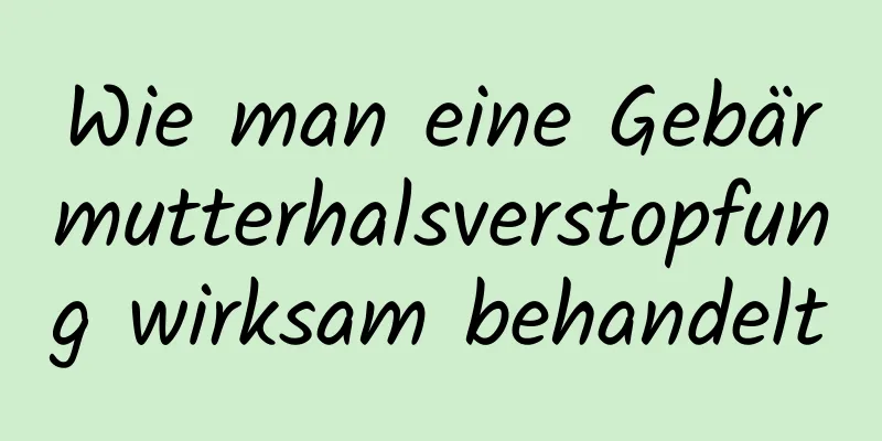 Wie man eine Gebärmutterhalsverstopfung wirksam behandelt