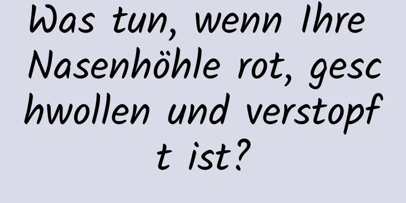 Was tun, wenn Ihre Nasenhöhle rot, geschwollen und verstopft ist?
