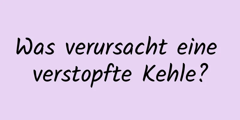 Was verursacht eine verstopfte Kehle?