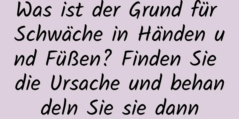 Was ist der Grund für Schwäche in Händen und Füßen? Finden Sie die Ursache und behandeln Sie sie dann