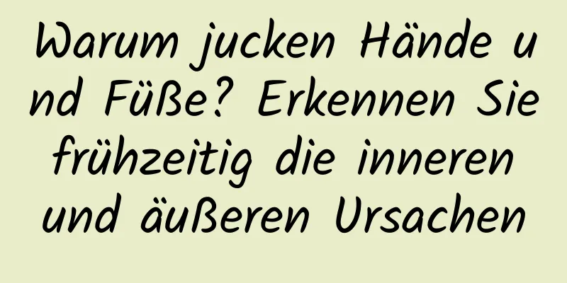 Warum jucken Hände und Füße? Erkennen Sie frühzeitig die inneren und äußeren Ursachen