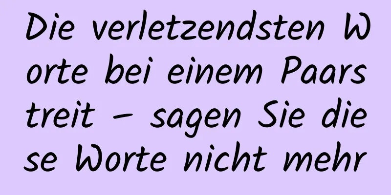 Die verletzendsten Worte bei einem Paarstreit – sagen Sie diese Worte nicht mehr