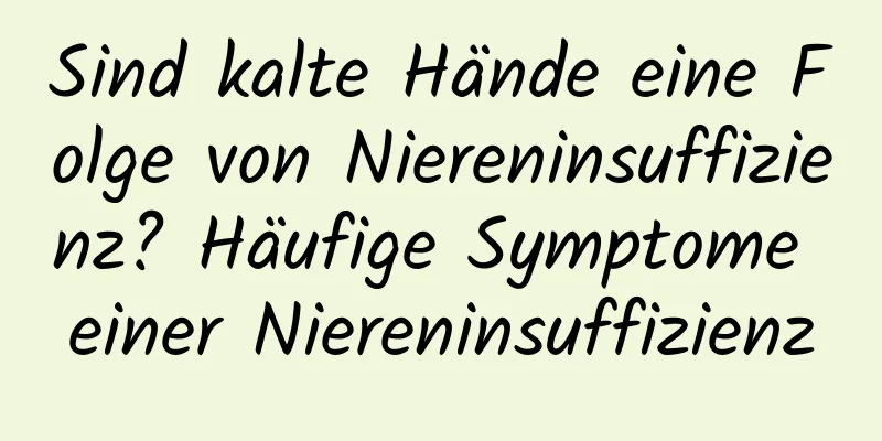 Sind kalte Hände eine Folge von Niereninsuffizienz? Häufige Symptome einer Niereninsuffizienz