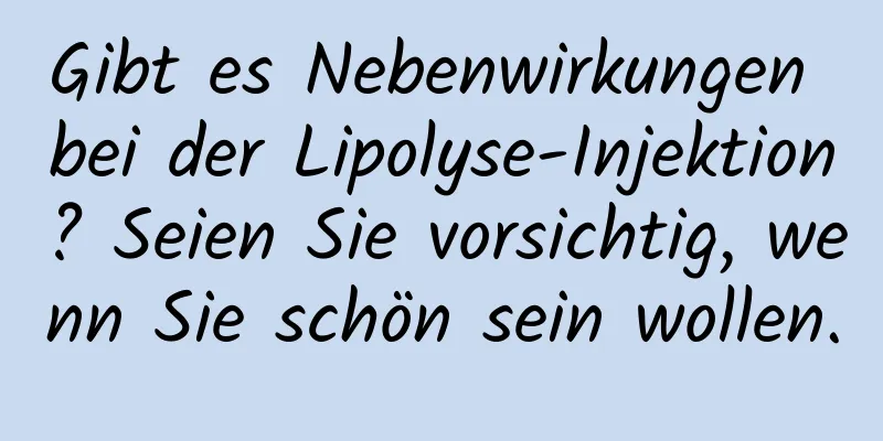 Gibt es Nebenwirkungen bei der Lipolyse-Injektion? Seien Sie vorsichtig, wenn Sie schön sein wollen.