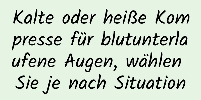 Kalte oder heiße Kompresse für blutunterlaufene Augen, wählen Sie je nach Situation