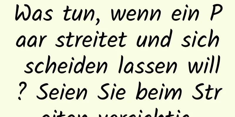 Was tun, wenn ein Paar streitet und sich scheiden lassen will? Seien Sie beim Streiten vorsichtig.
