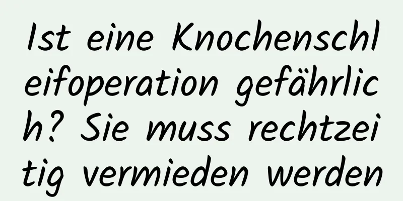 Ist eine Knochenschleifoperation gefährlich? Sie muss rechtzeitig vermieden werden
