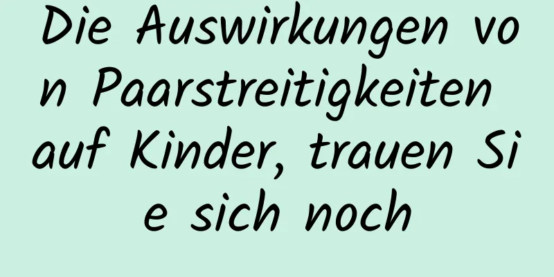 Die Auswirkungen von Paarstreitigkeiten auf Kinder, trauen Sie sich noch
