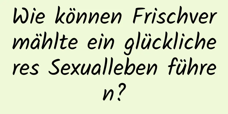Wie können Frischvermählte ein glücklicheres Sexualleben führen?
