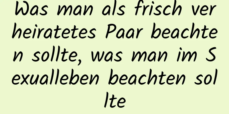 Was man als frisch verheiratetes Paar beachten sollte, was man im Sexualleben beachten sollte